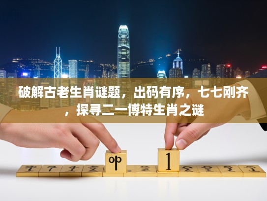 破解古老生肖谜题，出码有序，七七刚齐，探寻二一博特生肖之谜