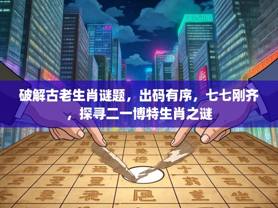 破解古老生肖谜题，出码有序，七七刚齐，探寻二一博特生肖之谜