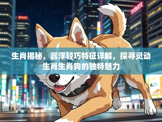 生肖揭秘，嚣浮轻巧特征详解，探寻灵动生肖生肖狗的独特魅力