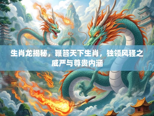 生肖龙揭秘，鞭笞天下生肖，独领风骚之威严与尊贵内涵