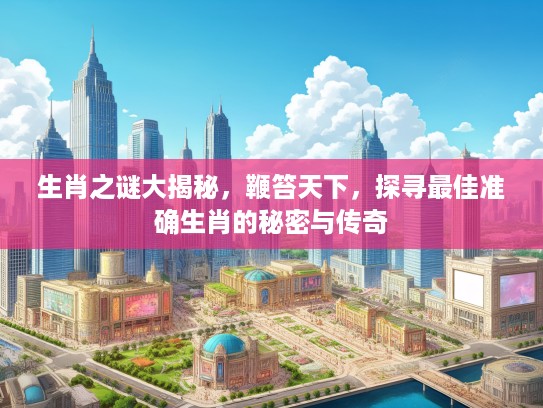 生肖之谜大揭秘，鞭笞天下，探寻最佳准确生肖的秘密与传奇