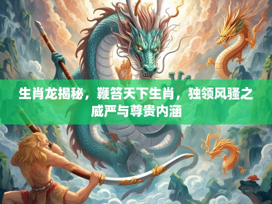 生肖龙揭秘，鞭笞天下生肖，独领风骚之威严与尊贵内涵