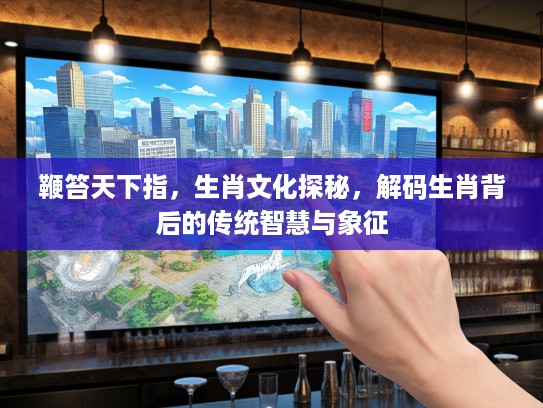 鞭笞天下指，生肖文化探秘，解码生肖背后的传统智慧与象征