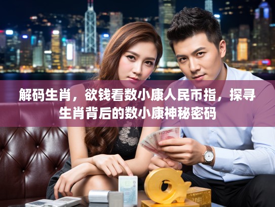 解码生肖，欲钱看数小康人民币指，探寻生肖背后的数小康神秘密码