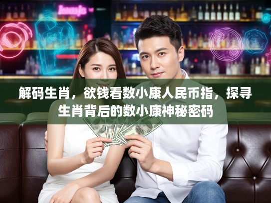 解码生肖，欲钱看数小康人民币指，探寻生肖背后的数小康神秘密码