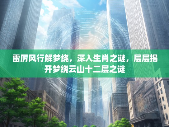 雷厉风行解梦绕，深入生肖之谜，层层揭开梦绕云山十二层之谜