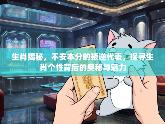 生肖揭秘，不安本分的叛逆代表，探寻生肖个性背后的奥秘与魅力