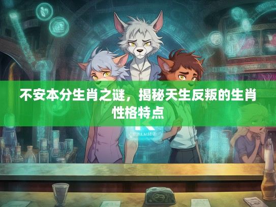不安本分生肖之谜，揭秘天生反叛的生肖性格特点