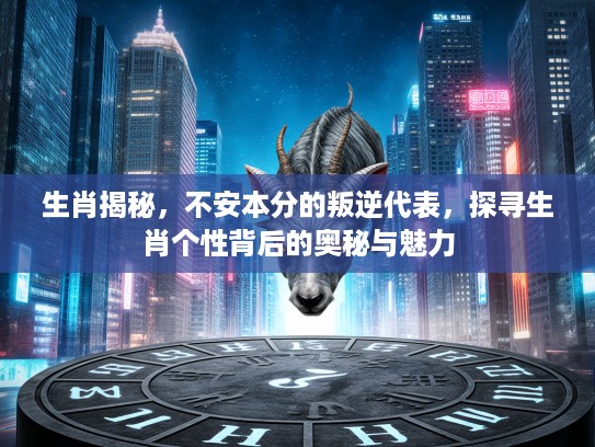 生肖揭秘，不安本分的叛逆代表，探寻生肖个性背后的奥秘与魅力