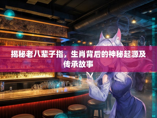 揭秘老八辈子指，生肖背后的神秘起源及传承故事