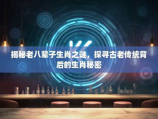 揭秘老八辈子生肖之谜，探寻古老传统背后的生肖秘密