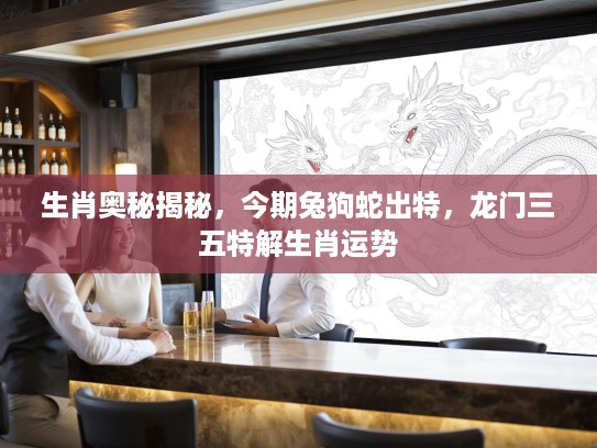 生肖奥秘揭秘，今期兔狗蛇出特，龙门三五特解生肖运势