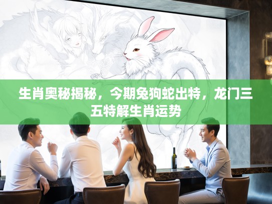 生肖奥秘揭秘，今期兔狗蛇出特，龙门三五特解生肖运势