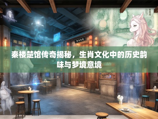 秦楼楚馆传奇揭秘，生肖文化中的历史韵味与梦境意境