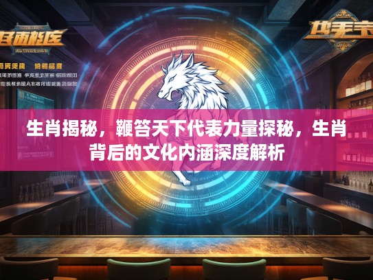 生肖揭秘，鞭笞天下代表力量探秘，生肖背后的文化内涵深度解析