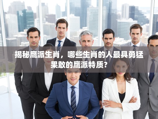 揭秘鹰派生肖，哪些生肖的人最具勇猛果敢的鹰派特质？