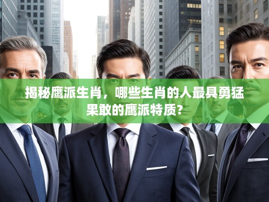 揭秘鹰派生肖，哪些生肖的人最具勇猛果敢的鹰派特质？