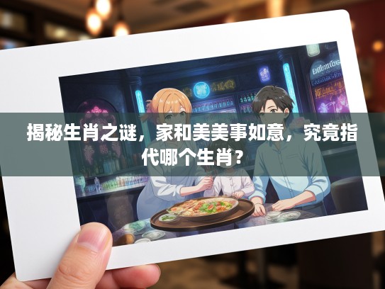 揭秘生肖之谜，家和美美事如意，究竟指代哪个生肖？