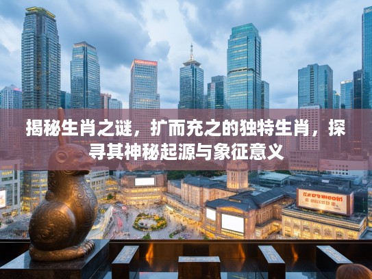 揭秘生肖之谜，扩而充之的独特生肖，探寻其神秘起源与象征意义