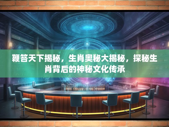 鞭笞天下揭秘，生肖奥秘大揭秘，探秘生肖背后的神秘文化传承