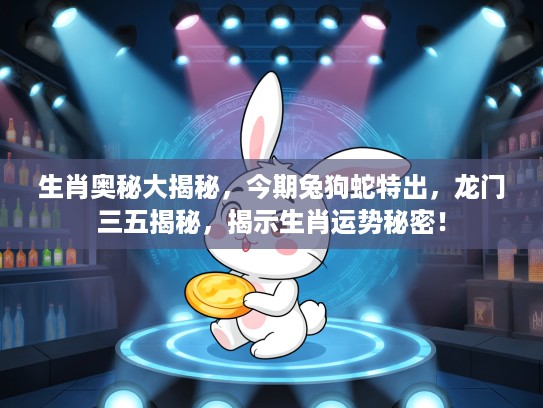 生肖奥秘大揭秘，今期兔狗蛇特出，龙门三五揭秘，揭示生肖运势秘密！