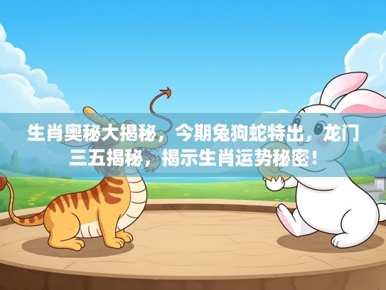 生肖奥秘大揭秘，今期兔狗蛇特出，龙门三五揭秘，揭示生肖运势秘密！