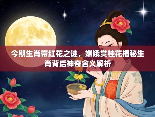 今期生肖带红花之谜，嫦娥赏桂花揭秘生肖背后神奇含义解析