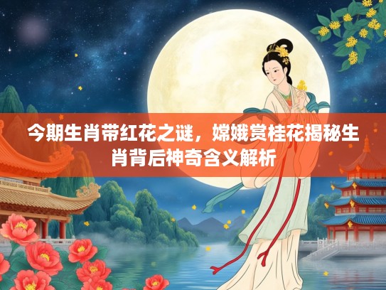 今期生肖带红花之谜，嫦娥赏桂花揭秘生肖背后神奇含义解析