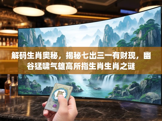 解码生肖奥秘，揭秘七出三一有财现，幽谷猛啸气雄高所指生肖生肖之谜