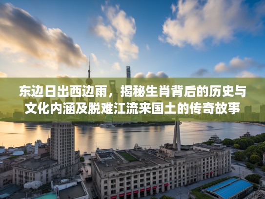 东边日出西边雨，揭秘生肖背后的历史与文化内涵及脱难江流来国土的传奇故事
