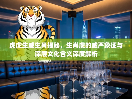 虎虎生威生肖揭秘，生肖虎的威严象征与深层文化含义深度解析