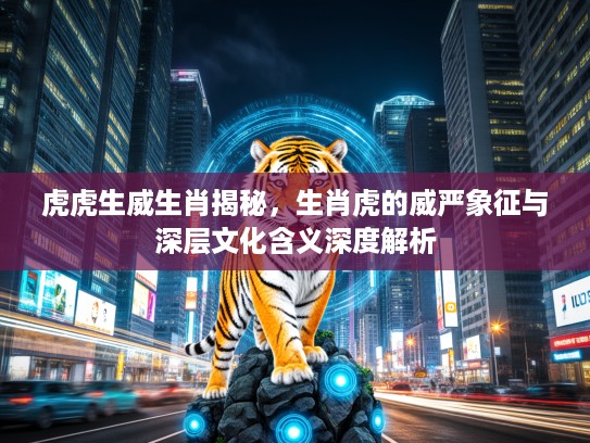虎虎生威生肖揭秘，生肖虎的威严象征与深层文化含义深度解析