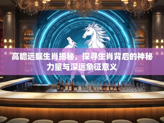 高瞻远瞩生肖揭秘，探寻生肖背后的神秘力量与深远象征意义