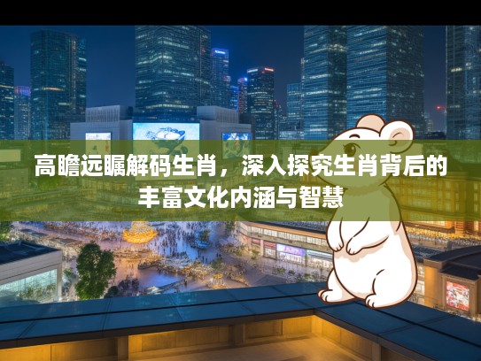 高瞻远瞩解码生肖，深入探究生肖背后的丰富文化内涵与智慧