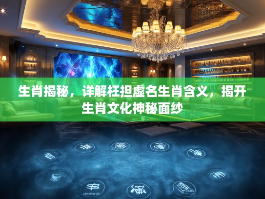 生肖揭秘，详解枉担虚名生肖含义，揭开生肖文化神秘面纱