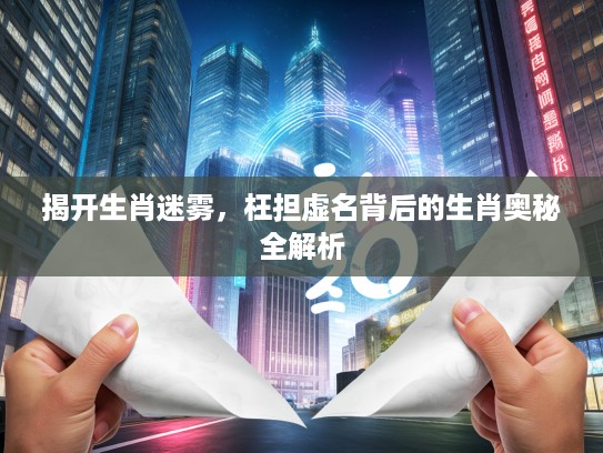 揭开生肖迷雾，枉担虚名背后的生肖奥秘全解析