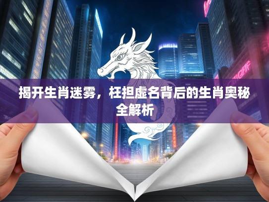 揭开生肖迷雾，枉担虚名背后的生肖奥秘全解析