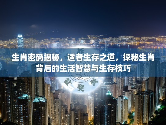 生肖密码揭秘，适者生存之道，探秘生肖背后的生活智慧与生存技巧