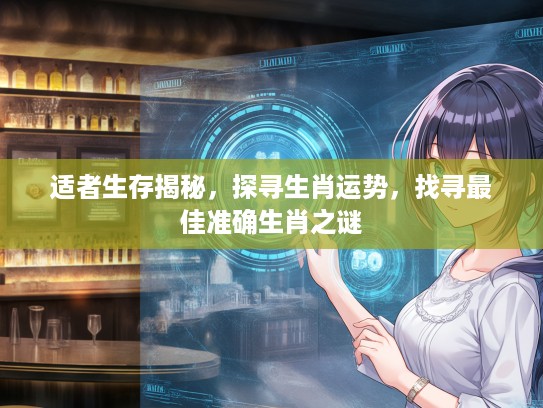 适者生存揭秘，探寻生肖运势，找寻最佳准确生肖之谜