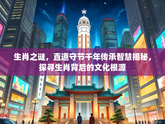生肖之谜，直道守节千年传承智慧揭秘，探寻生肖背后的文化根源