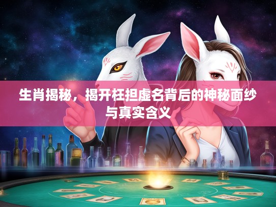 生肖揭秘，揭开枉担虚名背后的神秘面纱与真实含义