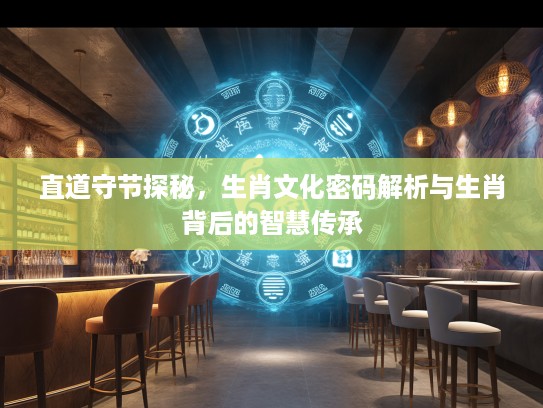 直道守节探秘，生肖文化密码解析与生肖背后的智慧传承