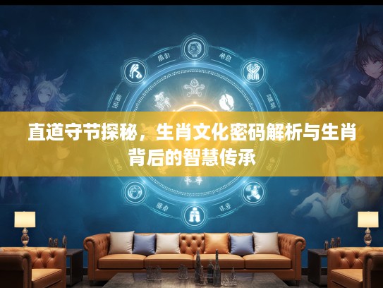 直道守节探秘，生肖文化密码解析与生肖背后的智慧传承