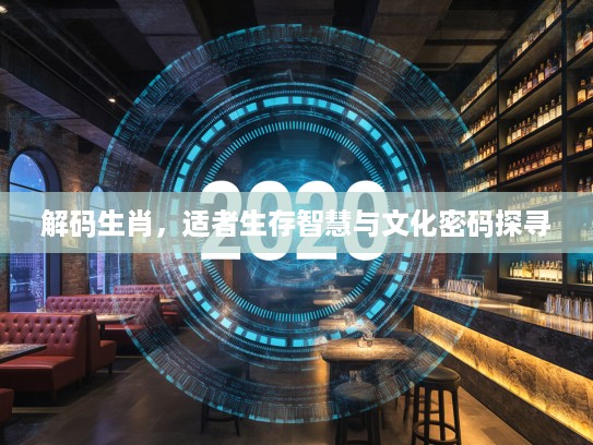 解码生肖，适者生存智慧与文化密码探寻