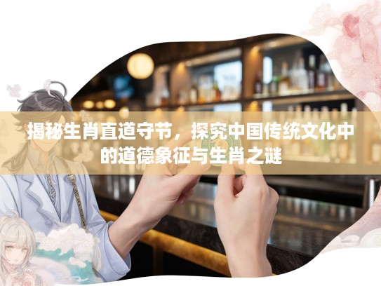 揭秘生肖直道守节，探究中国传统文化中的道德象征与生肖之谜