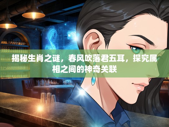 揭秘生肖之谜，春风吹落君五耳，探究属相之间的神奇关联