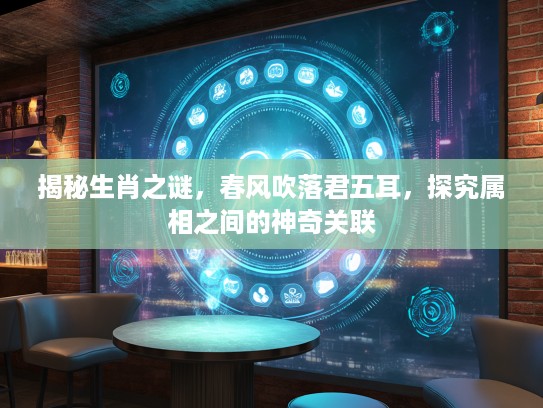 揭秘生肖之谜，春风吹落君五耳，探究属相之间的神奇关联