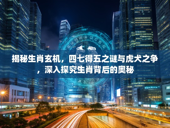 揭秘生肖玄机，四七得五之谜与虎犬之争，深入探究生肖背后的奥秘
