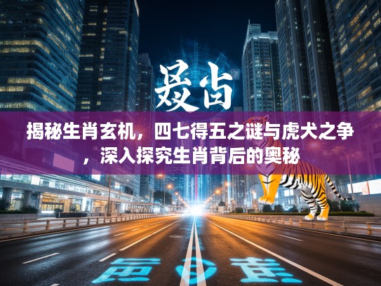 揭秘生肖玄机，四七得五之谜与虎犬之争，深入探究生肖背后的奥秘