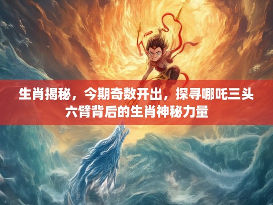 生肖揭秘，今期奇数开出，探寻哪吒三头六臂背后的生肖神秘力量